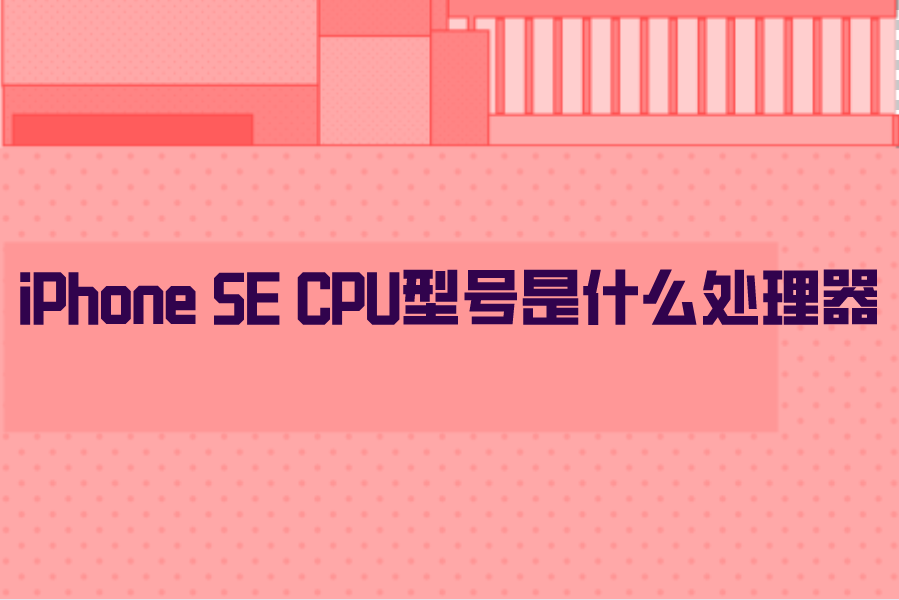 iPhone SE CPU型号是什么？苹果SE 处理器参数一览