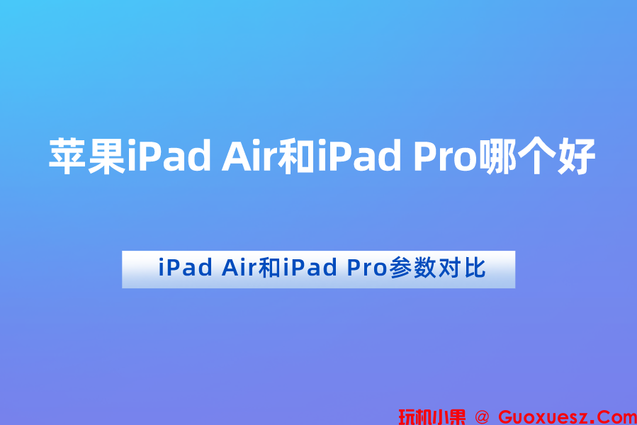 苹果iPad Air和iPad Pro哪个好？参数对比