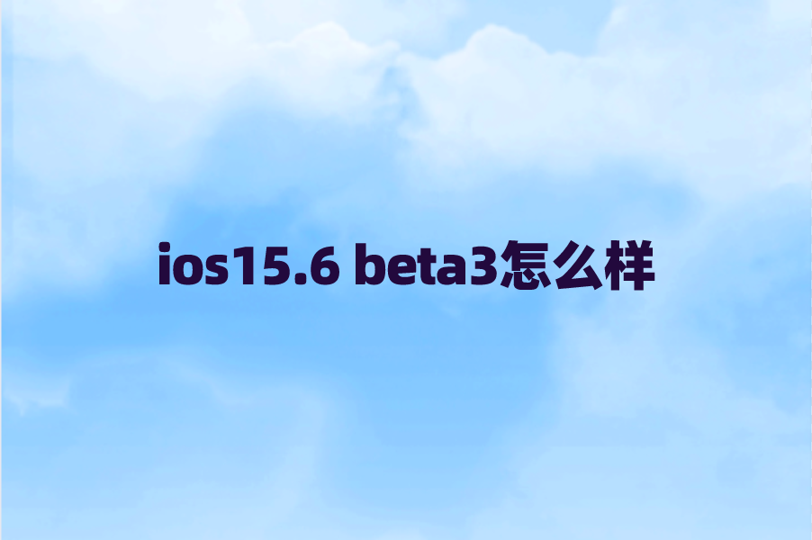 ios15.6 beta3怎么样？苹果ios15.6正式版本推送描述