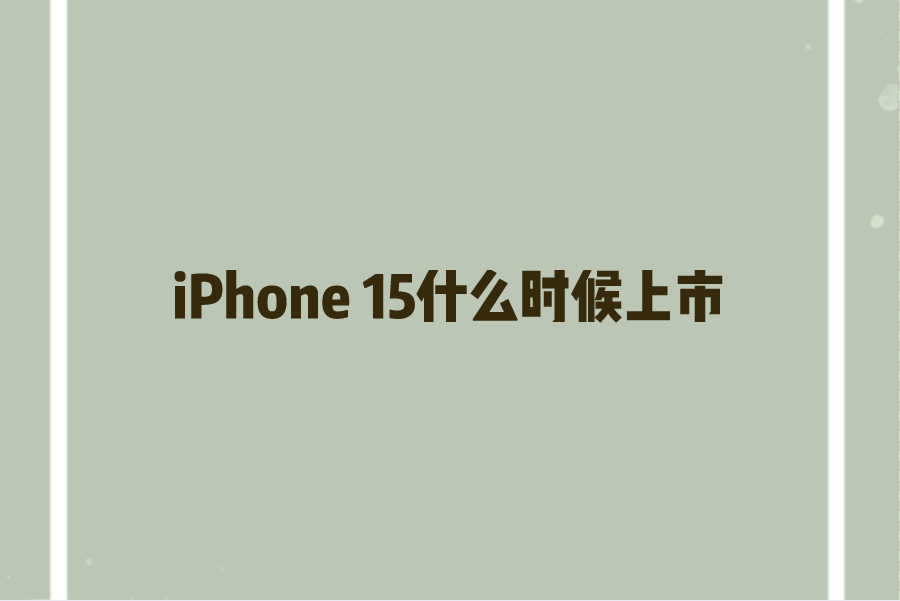 iPhone 15什么时候上市？苹果15预计上市时间与价格