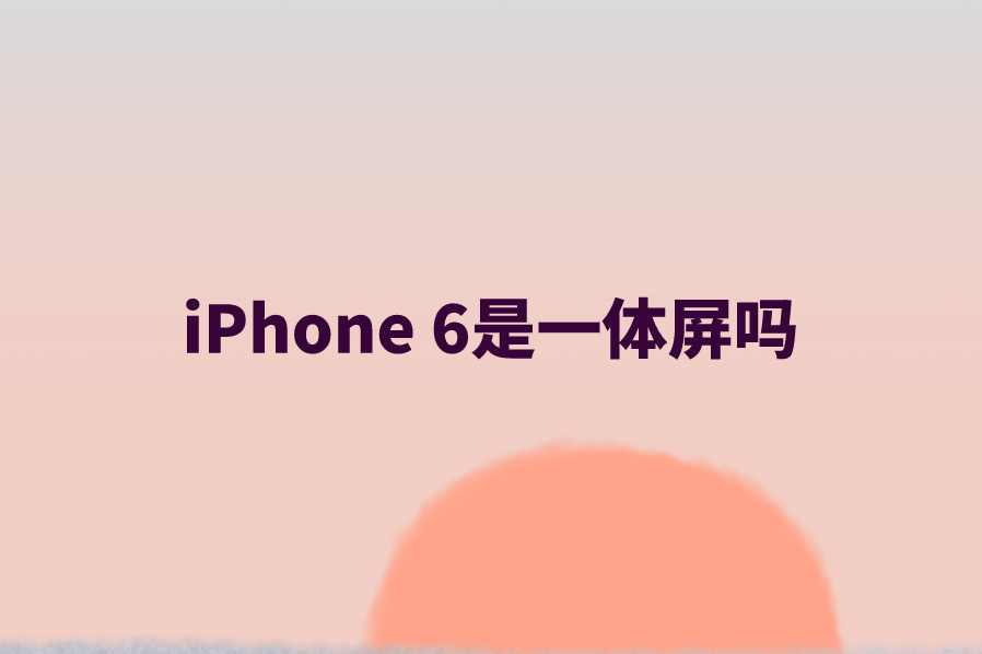 iPhone 6是一体屏吗？苹果6屏幕参数