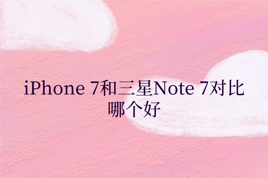 iPhone 7和三星Note 7对比哪个好？苹果7和三星Note 7区别对比