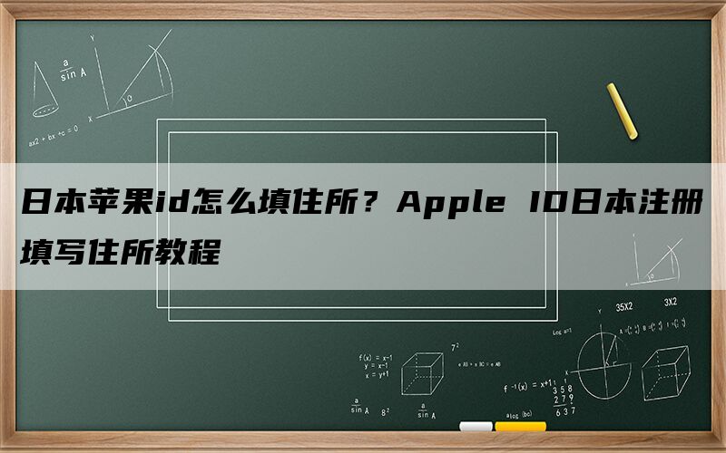 日本苹果id怎么填住所？Apple ID日本注册填写住所教程