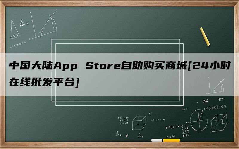 中国大陆App Store自助购买商城[24小时在线批发平台]