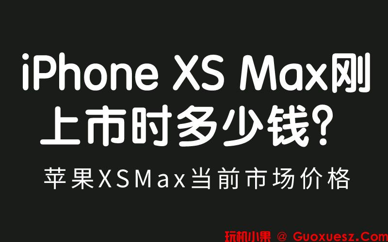  iPhone XS Max刚上市时多少钱？苹果XSMax现在多少钱